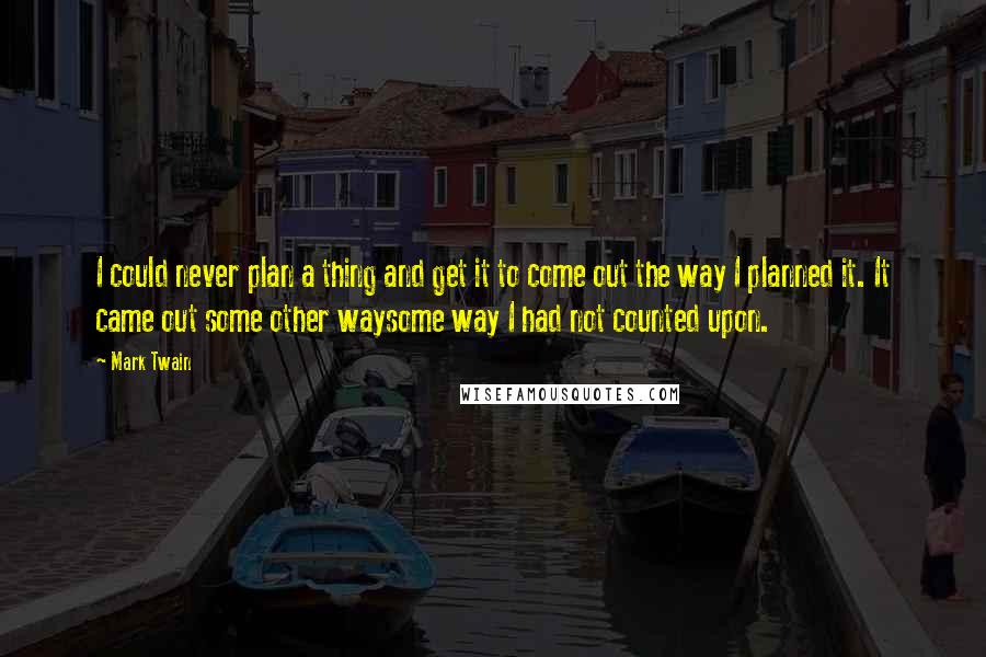 Mark Twain Quotes: I could never plan a thing and get it to come out the way I planned it. It came out some other waysome way I had not counted upon.