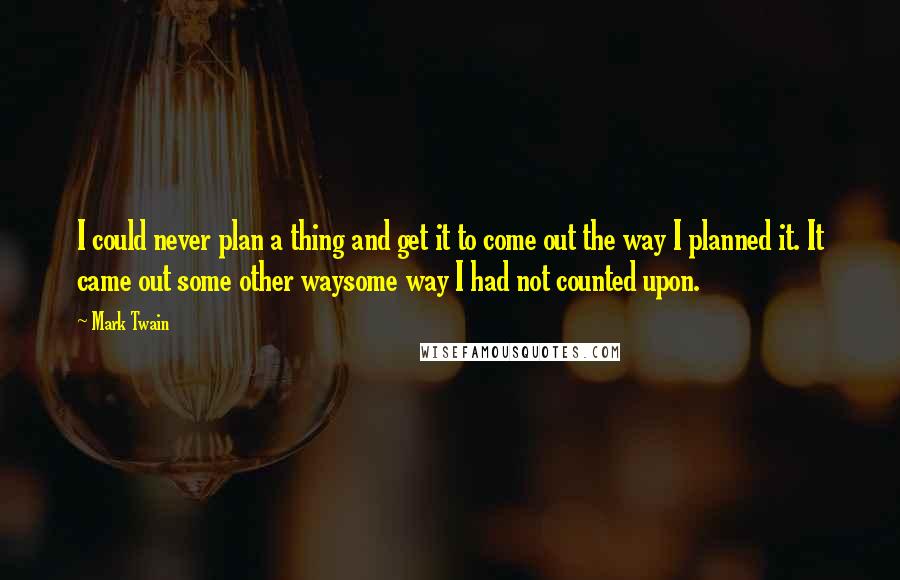 Mark Twain Quotes: I could never plan a thing and get it to come out the way I planned it. It came out some other waysome way I had not counted upon.