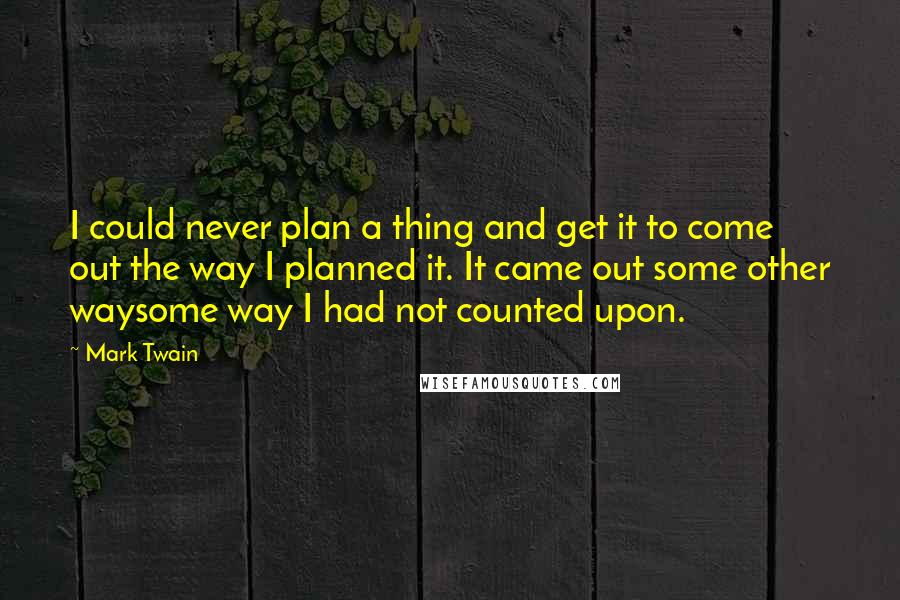 Mark Twain Quotes: I could never plan a thing and get it to come out the way I planned it. It came out some other waysome way I had not counted upon.