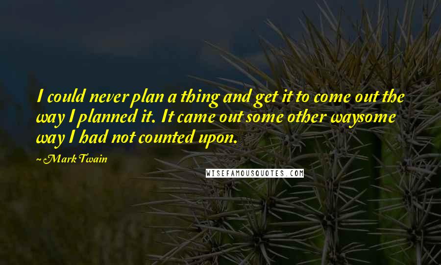 Mark Twain Quotes: I could never plan a thing and get it to come out the way I planned it. It came out some other waysome way I had not counted upon.