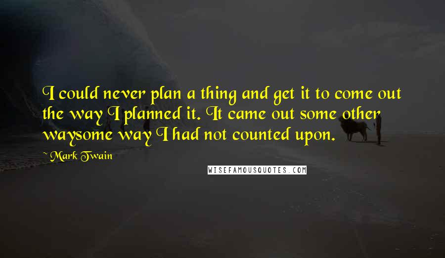 Mark Twain Quotes: I could never plan a thing and get it to come out the way I planned it. It came out some other waysome way I had not counted upon.