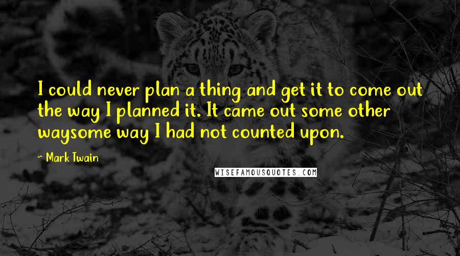 Mark Twain Quotes: I could never plan a thing and get it to come out the way I planned it. It came out some other waysome way I had not counted upon.