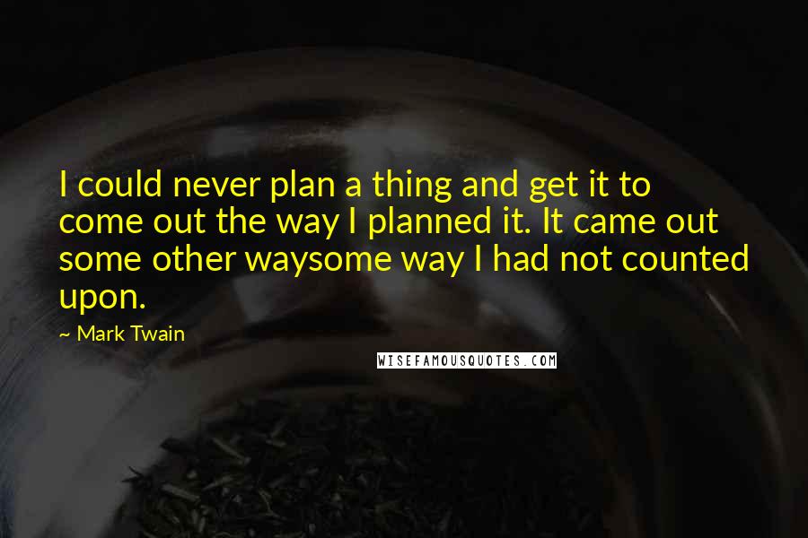 Mark Twain Quotes: I could never plan a thing and get it to come out the way I planned it. It came out some other waysome way I had not counted upon.