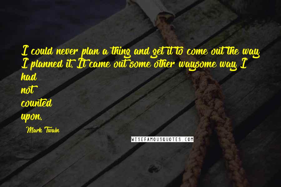 Mark Twain Quotes: I could never plan a thing and get it to come out the way I planned it. It came out some other waysome way I had not counted upon.