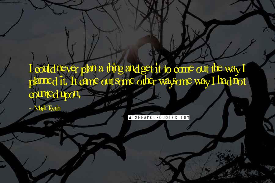 Mark Twain Quotes: I could never plan a thing and get it to come out the way I planned it. It came out some other waysome way I had not counted upon.