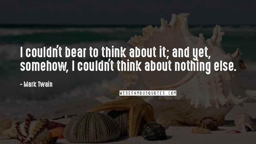 Mark Twain Quotes: I couldn't bear to think about it; and yet, somehow, I couldn't think about nothing else.