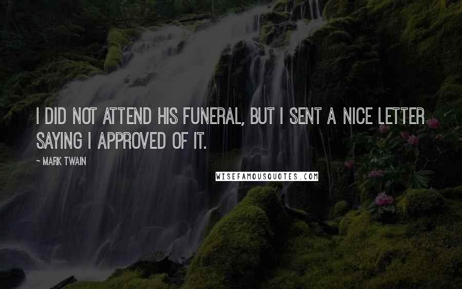 Mark Twain Quotes: I did not attend his funeral, but I sent a nice letter saying I approved of it.