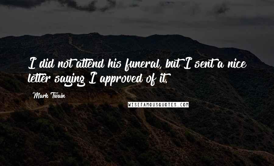 Mark Twain Quotes: I did not attend his funeral, but I sent a nice letter saying I approved of it.