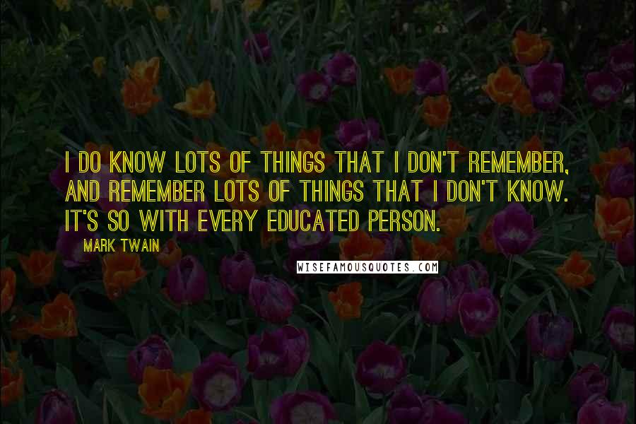 Mark Twain Quotes: I DO know lots of things that I don't remember, and remember lots of things that I don't know. It's so with every educated person.