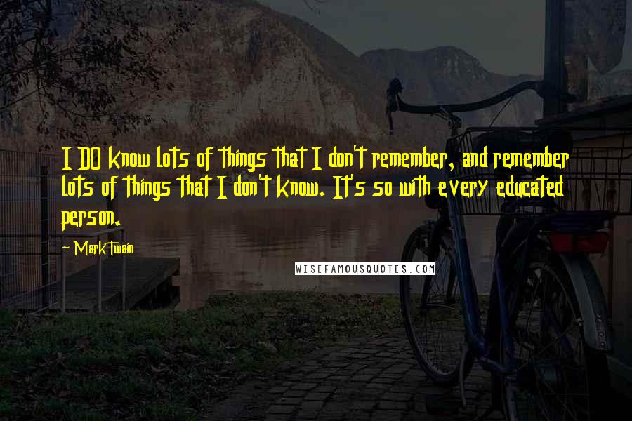 Mark Twain Quotes: I DO know lots of things that I don't remember, and remember lots of things that I don't know. It's so with every educated person.