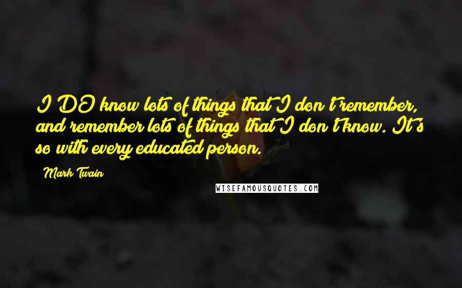 Mark Twain Quotes: I DO know lots of things that I don't remember, and remember lots of things that I don't know. It's so with every educated person.