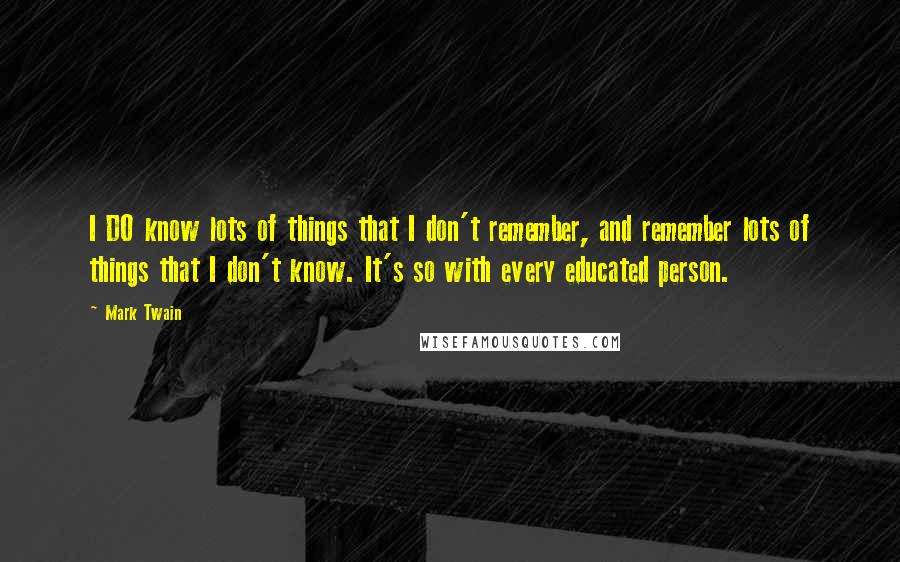 Mark Twain Quotes: I DO know lots of things that I don't remember, and remember lots of things that I don't know. It's so with every educated person.