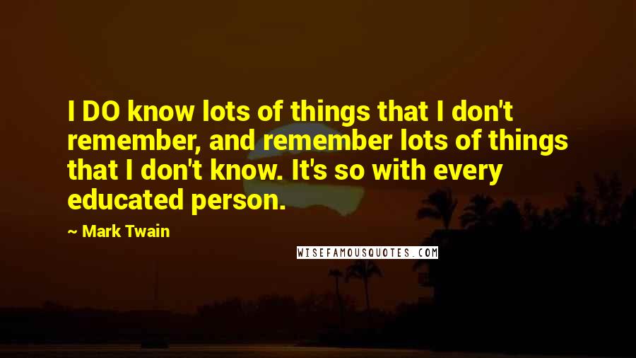 Mark Twain Quotes: I DO know lots of things that I don't remember, and remember lots of things that I don't know. It's so with every educated person.