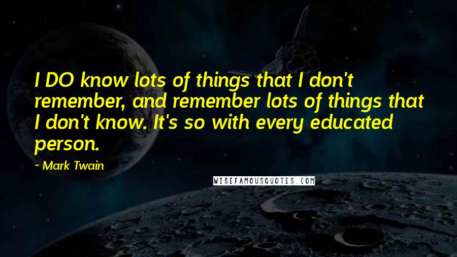 Mark Twain Quotes: I DO know lots of things that I don't remember, and remember lots of things that I don't know. It's so with every educated person.