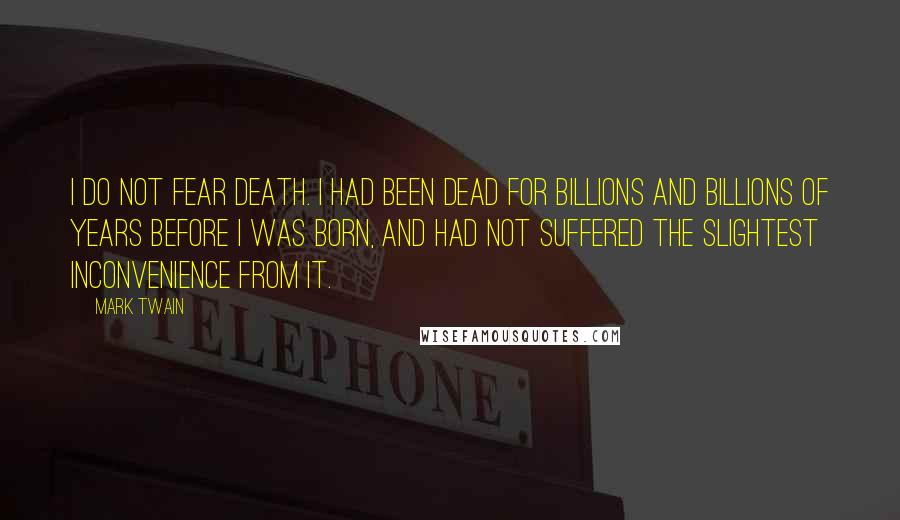 Mark Twain Quotes: I do not fear death. I had been dead for billions and billions of years before I was born, and had not suffered the slightest inconvenience from it.