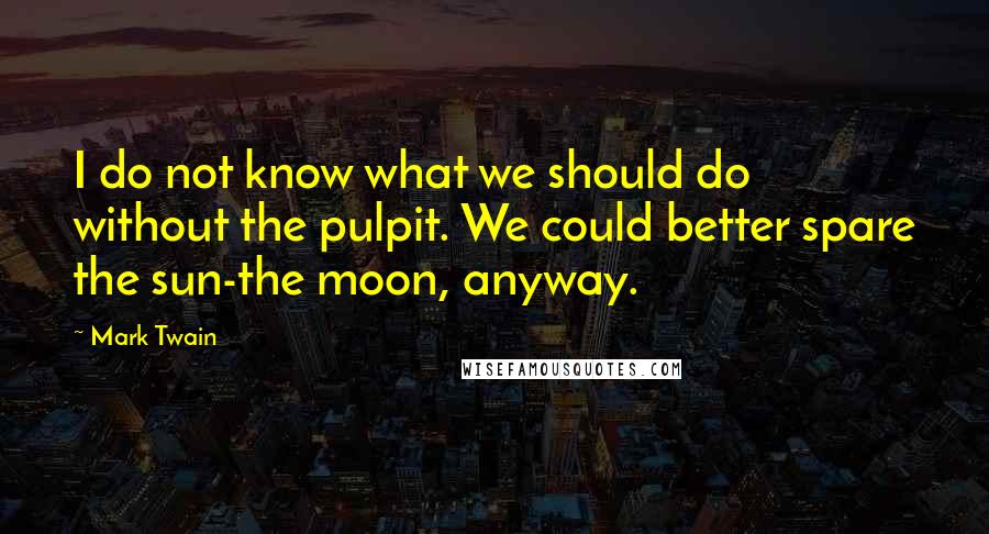Mark Twain Quotes: I do not know what we should do without the pulpit. We could better spare the sun-the moon, anyway.