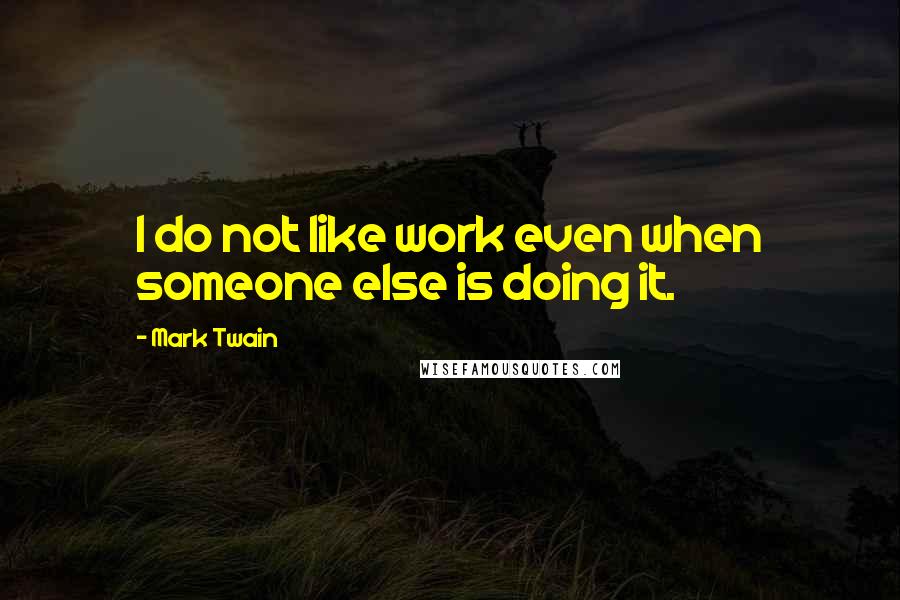 Mark Twain Quotes: I do not like work even when someone else is doing it.