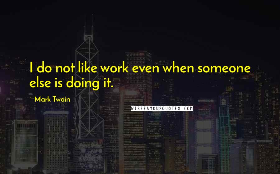 Mark Twain Quotes: I do not like work even when someone else is doing it.