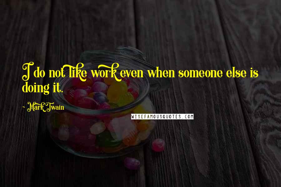 Mark Twain Quotes: I do not like work even when someone else is doing it.