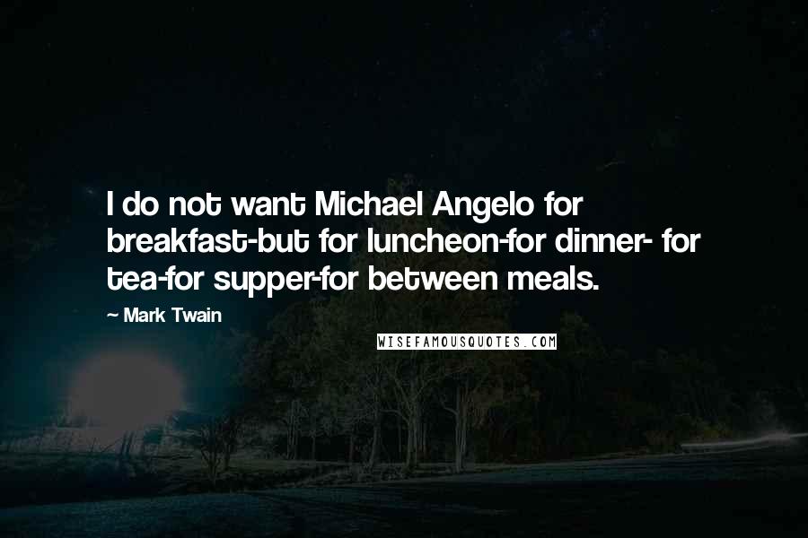 Mark Twain Quotes: I do not want Michael Angelo for breakfast-but for luncheon-for dinner- for tea-for supper-for between meals.