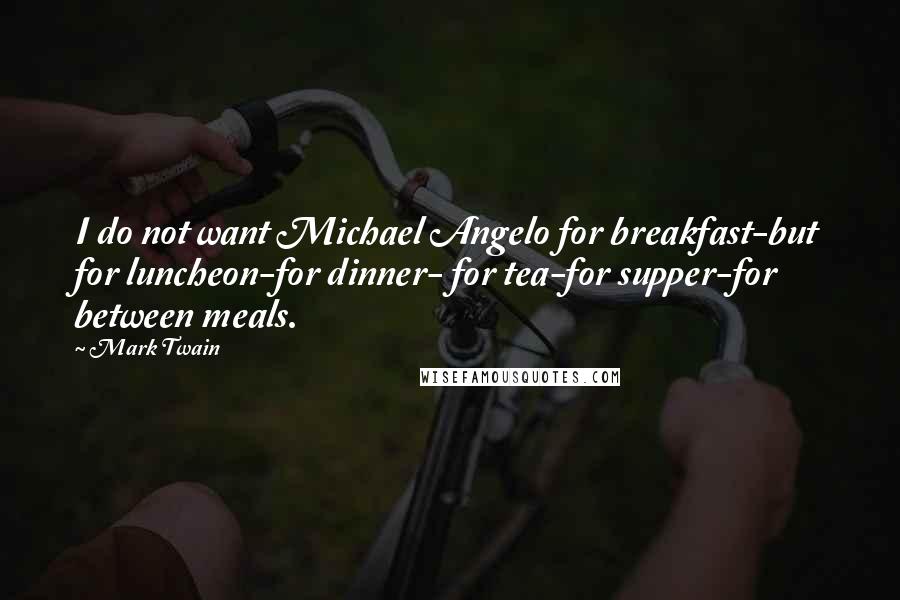 Mark Twain Quotes: I do not want Michael Angelo for breakfast-but for luncheon-for dinner- for tea-for supper-for between meals.