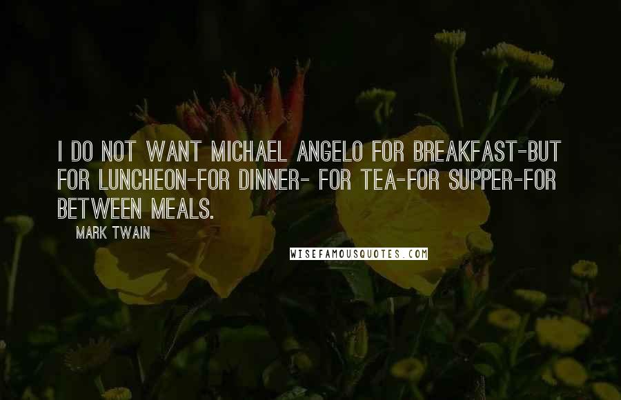 Mark Twain Quotes: I do not want Michael Angelo for breakfast-but for luncheon-for dinner- for tea-for supper-for between meals.