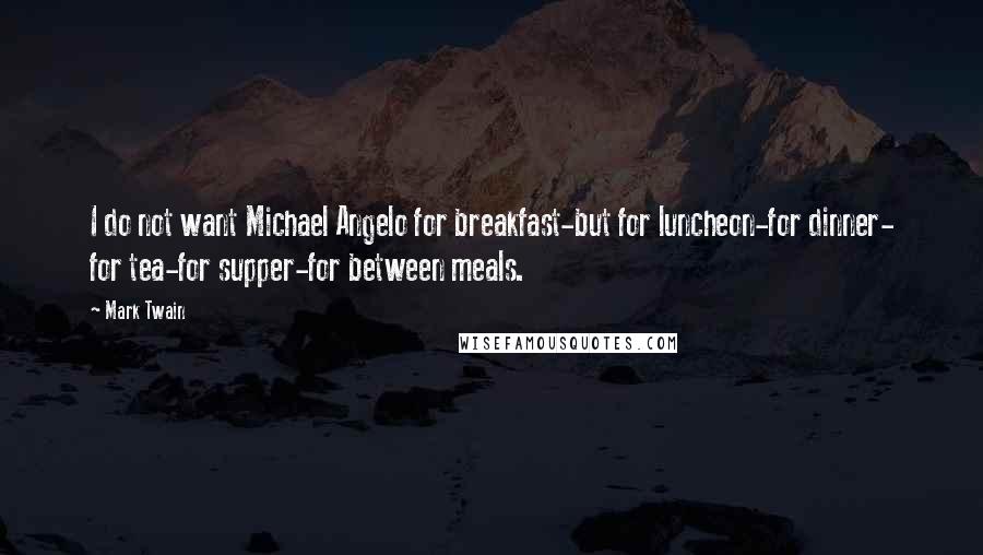 Mark Twain Quotes: I do not want Michael Angelo for breakfast-but for luncheon-for dinner- for tea-for supper-for between meals.