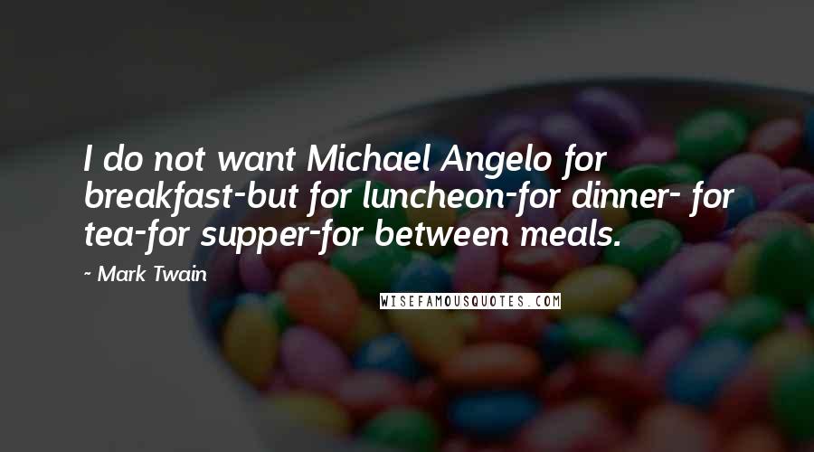 Mark Twain Quotes: I do not want Michael Angelo for breakfast-but for luncheon-for dinner- for tea-for supper-for between meals.