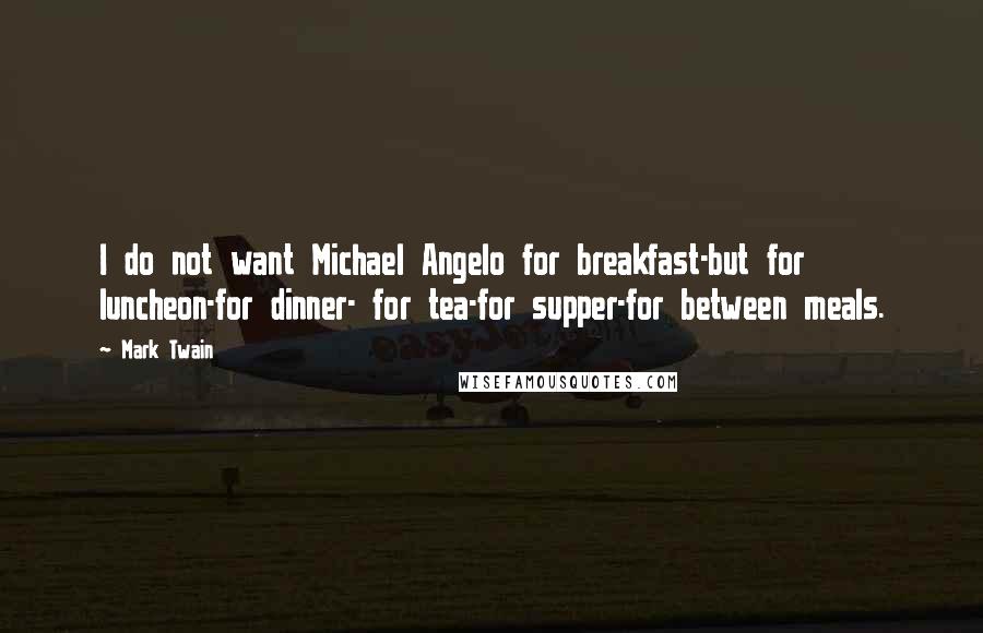 Mark Twain Quotes: I do not want Michael Angelo for breakfast-but for luncheon-for dinner- for tea-for supper-for between meals.