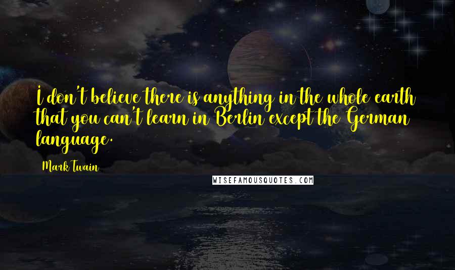 Mark Twain Quotes: I don't believe there is anything in the whole earth that you can't learn in Berlin except the German language.