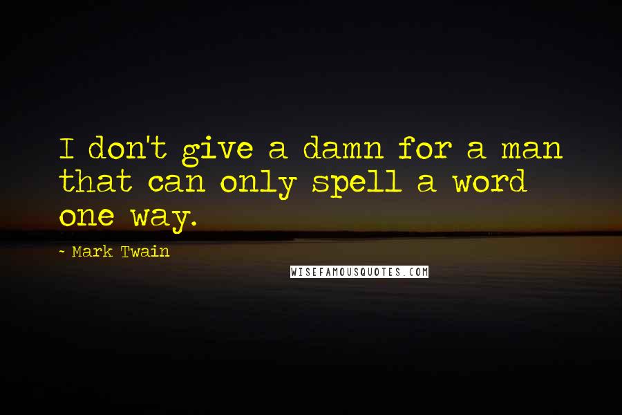 Mark Twain Quotes: I don't give a damn for a man that can only spell a word one way.