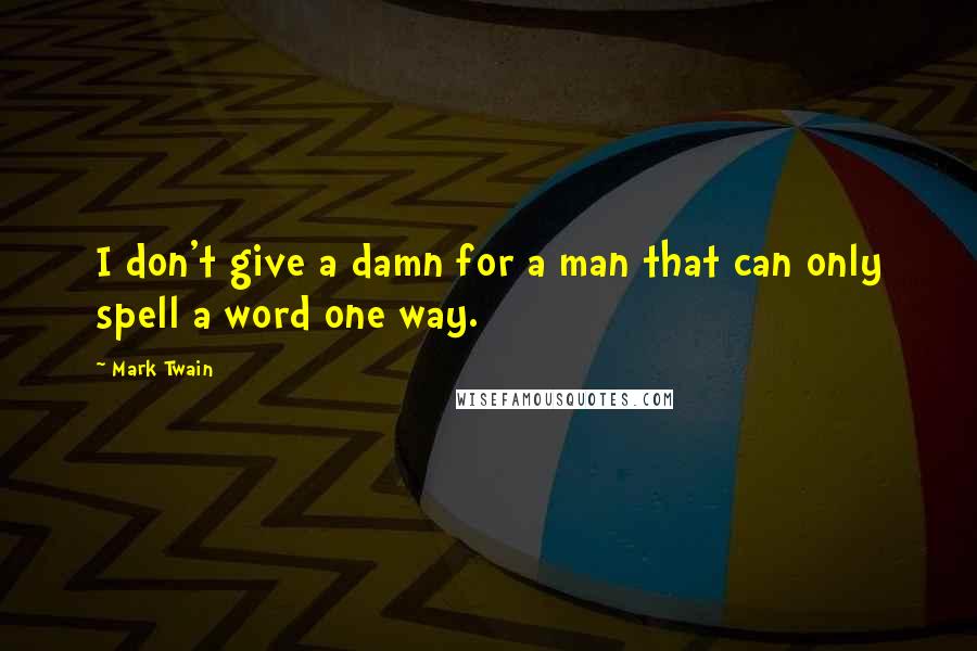 Mark Twain Quotes: I don't give a damn for a man that can only spell a word one way.