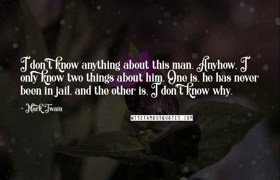 Mark Twain Quotes: I don't know anything about this man. Anyhow, I only know two things about him. One is, he has never been in jail, and the other is, I don't know why.