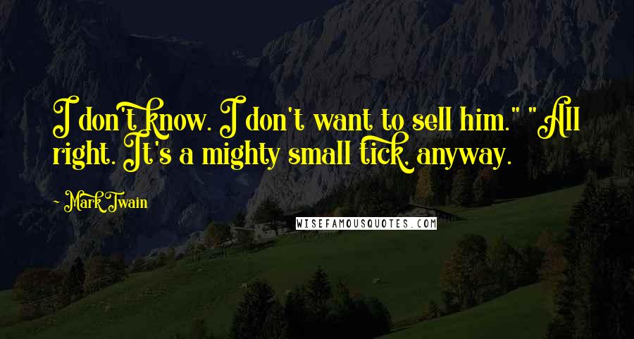 Mark Twain Quotes: I don't know. I don't want to sell him." "All right. It's a mighty small tick, anyway.