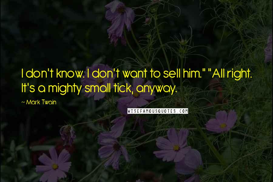 Mark Twain Quotes: I don't know. I don't want to sell him." "All right. It's a mighty small tick, anyway.