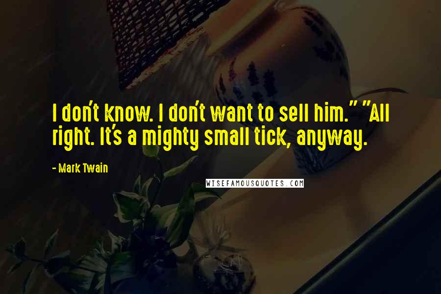 Mark Twain Quotes: I don't know. I don't want to sell him." "All right. It's a mighty small tick, anyway.