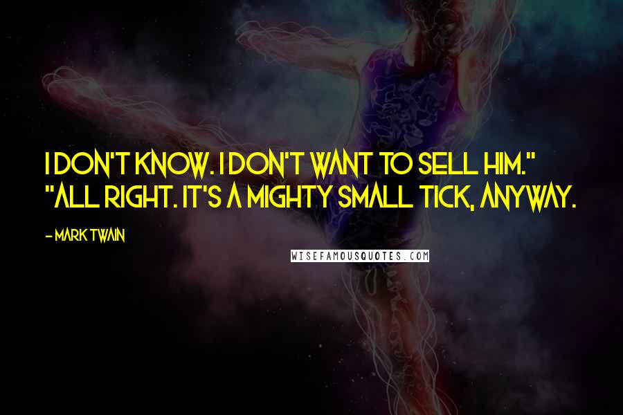Mark Twain Quotes: I don't know. I don't want to sell him." "All right. It's a mighty small tick, anyway.