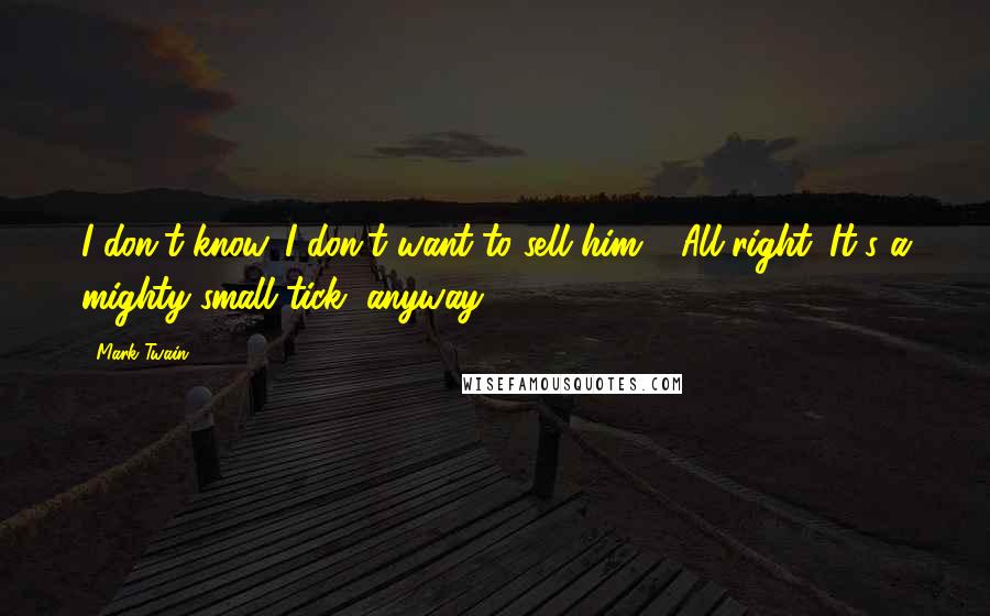 Mark Twain Quotes: I don't know. I don't want to sell him." "All right. It's a mighty small tick, anyway.