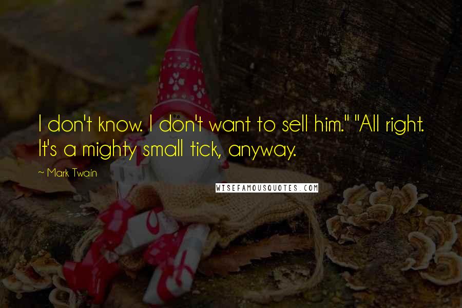 Mark Twain Quotes: I don't know. I don't want to sell him." "All right. It's a mighty small tick, anyway.