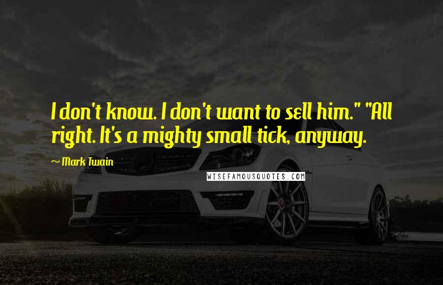 Mark Twain Quotes: I don't know. I don't want to sell him." "All right. It's a mighty small tick, anyway.