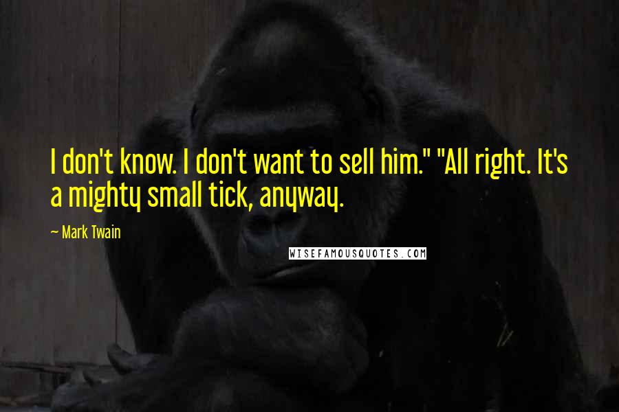 Mark Twain Quotes: I don't know. I don't want to sell him." "All right. It's a mighty small tick, anyway.