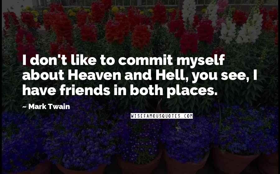 Mark Twain Quotes: I don't like to commit myself about Heaven and Hell, you see, I have friends in both places.