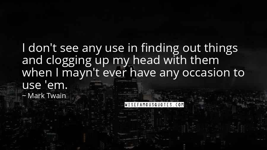Mark Twain Quotes: I don't see any use in finding out things and clogging up my head with them when I mayn't ever have any occasion to use 'em.