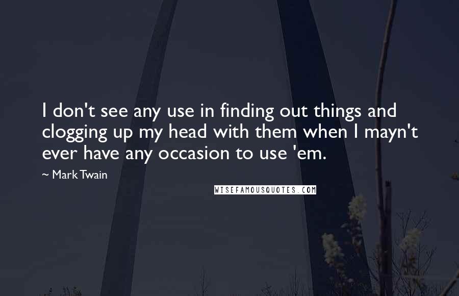 Mark Twain Quotes: I don't see any use in finding out things and clogging up my head with them when I mayn't ever have any occasion to use 'em.