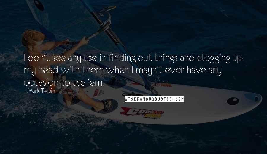 Mark Twain Quotes: I don't see any use in finding out things and clogging up my head with them when I mayn't ever have any occasion to use 'em.