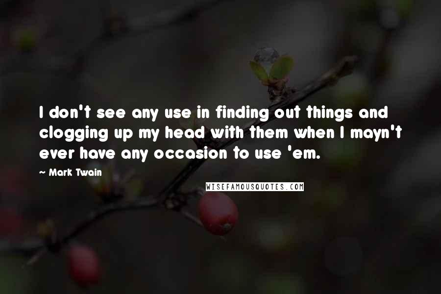 Mark Twain Quotes: I don't see any use in finding out things and clogging up my head with them when I mayn't ever have any occasion to use 'em.