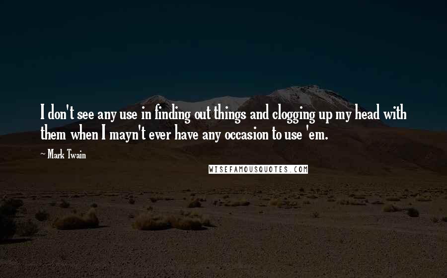 Mark Twain Quotes: I don't see any use in finding out things and clogging up my head with them when I mayn't ever have any occasion to use 'em.