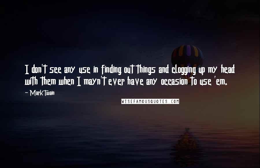 Mark Twain Quotes: I don't see any use in finding out things and clogging up my head with them when I mayn't ever have any occasion to use 'em.