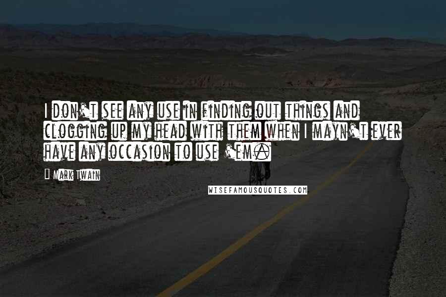Mark Twain Quotes: I don't see any use in finding out things and clogging up my head with them when I mayn't ever have any occasion to use 'em.