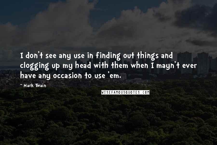 Mark Twain Quotes: I don't see any use in finding out things and clogging up my head with them when I mayn't ever have any occasion to use 'em.